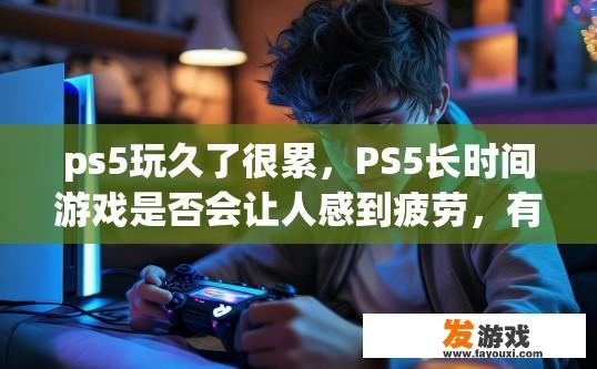 ps5玩久了很累，PS5长时间游戏是否会让人感到疲劳，有什么缓解方法吗？