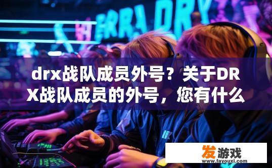 drx战队成员外号？关于DRX战队成员的外号，您有什么疑问吗？