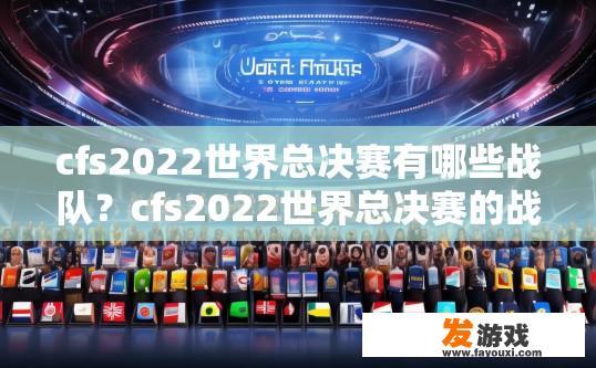 cfs2022世界总决赛有哪些战队？cfs2022世界总决赛的战队有哪些，您希望了解哪些信息？