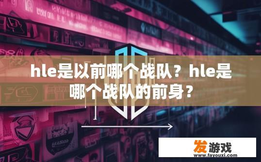 hle是以前哪个战队？hle是哪个战队的前身？
