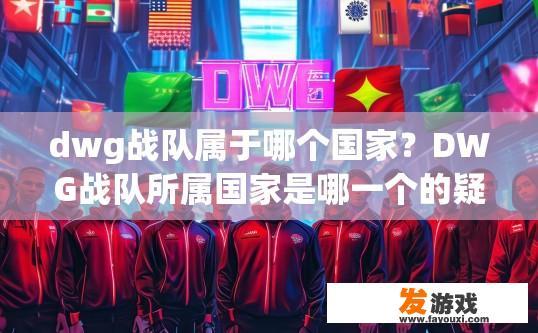 dwg战队属于哪个国家？DWG战队所属国家是哪一个的疑问标题可以是DWG战队所属国家信息