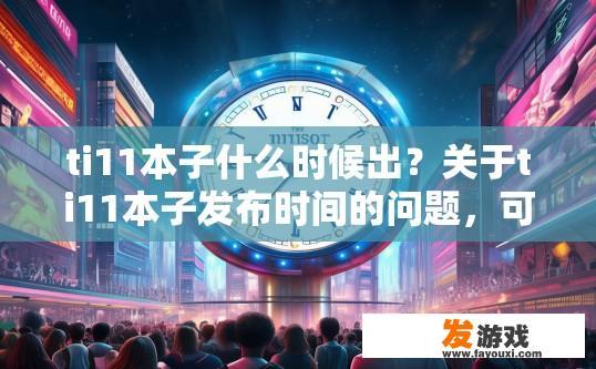 ti11本子什么时候出？关于ti11本子发布时间的问题，可以关注官方公告或相关资讯获取最新信息。