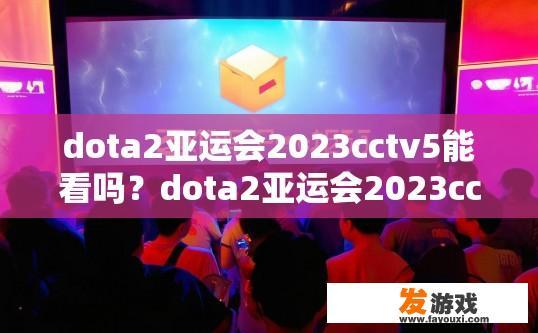 dota2亚运会2023cctv5能看吗？dota2亚运会2023cctv5能看吗？能否观看取决于比赛直播安排。
