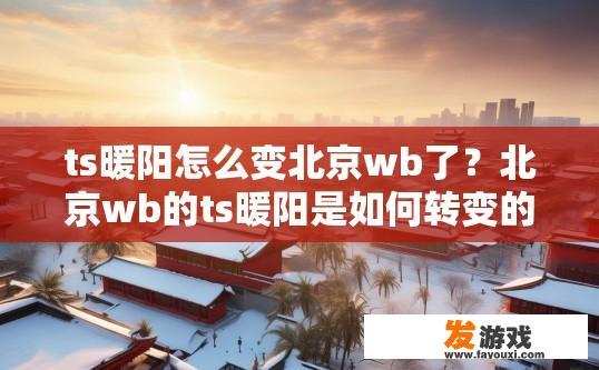 ts暖阳怎么变北京wb了？北京wb的ts暖阳是如何转变的？
