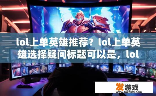 lol上单英雄推荐？lol上单英雄选择疑问标题可以是，lol上单英雄推荐有哪些？