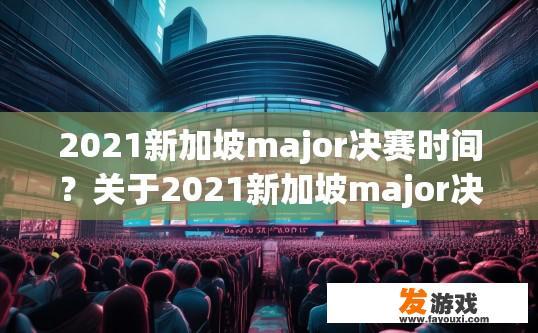 2021新加坡major决赛时间？关于2021新加坡major决赛时间疑问，您可关注官方消息。