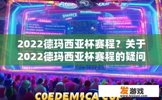 2022德玛西亚杯赛程？关于2022德玛西亚杯赛程的疑问标题可以是，2022德玛西亚杯赛程公布了吗？
