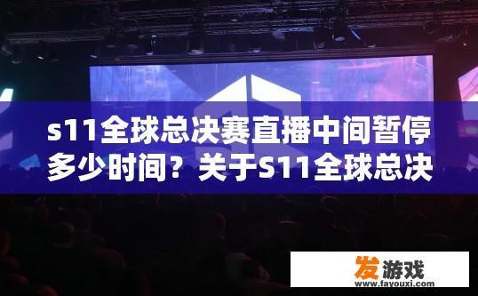 s11全球总决赛直播中间暂停多少时间？关于S11全球总决赛直播中间暂停时长，您可通过相关直播平台或官方渠道查询具体信息。