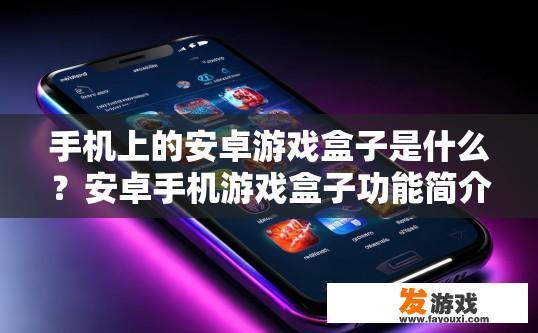 手机上的安卓游戏盒子是什么？安卓手机游戏盒子功能简介是什么？