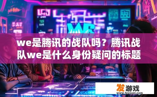 we是腾讯的战队吗？腾讯战队we是什么身份疑问的标题可以是we是否是腾讯的战队？