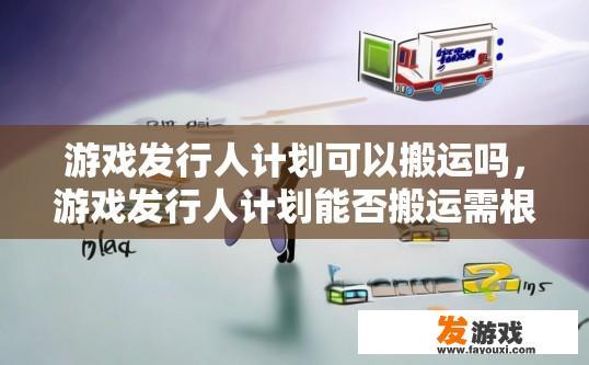 游戏发行人计划可以搬运吗，游戏发行人计划能否搬运需根据具体情况而定
