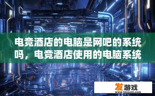 电竞酒店的电脑是网吧的系统吗，电竞酒店使用的电脑系统是否与网吧相同，有什么不同？