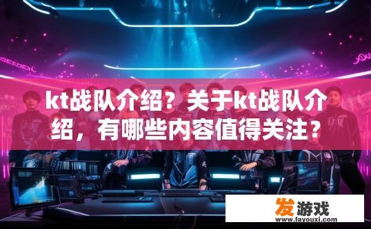 kt战队介绍？关于kt战队介绍，有哪些内容值得关注？