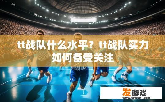 tt战队什么水平？tt战队实力如何备受关注