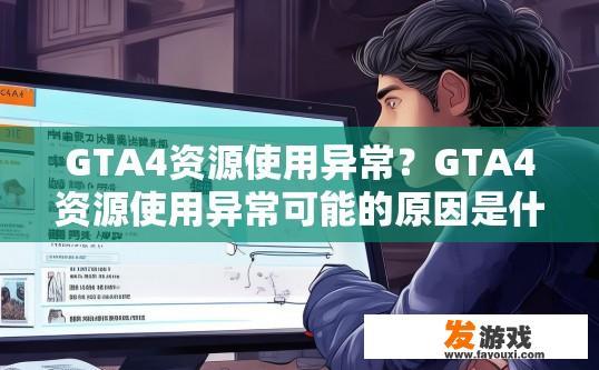 GTA4资源使用异常？GTA4资源使用异常可能的原因是什么？
