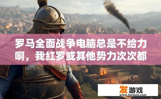 罗马全面战争电脑总是不给力啊，我红罗或其他势力次次都快打下四五十个城了，但双极难下的电脑居然总是不？罗马全面战争电脑为何在双极难难度下表现不佳？