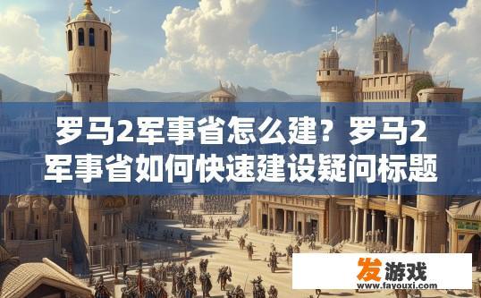 罗马2军事省怎么建？罗马2军事省如何快速建设疑问标题可以这样拟定，罗马2军事省建设流程简述