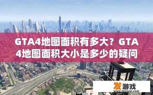 GTA4地图面积有多大？GTA4地图面积大小是多少的疑问标题可以是GTA4地图面积大小是多少字？