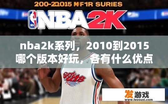 nba2k系列，2010到2015哪个版本好玩，各有什么优点？NBA 2K系列2010至2015哪个版本好玩及各有什么优点疑问的标题可以是2010-2015 NBA 2K系列版本比较与优缺点解析