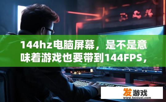 144hz电脑屏幕，是不是意味着游戏也要带到144FPS，才能发挥144的性能，144Hz电脑屏幕是否影响游戏达到144FPS性能疑问的标题可以是144Hz屏幕游戏性能是否与刷新率同步吗？