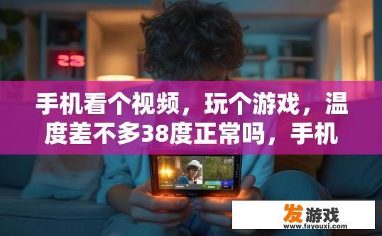 手机看个视频，玩个游戏，温度差不多38度正常吗，手机玩游戏时温度达到38度是否正常受哪些因素影响？