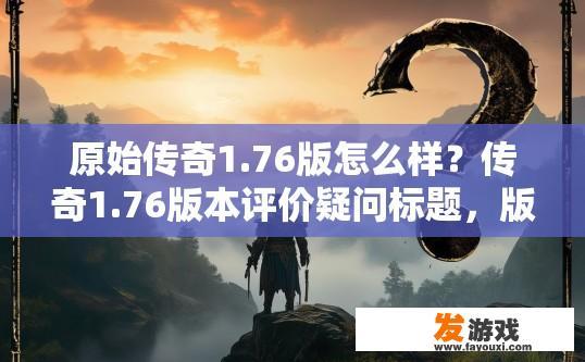 原始传奇1.76版怎么样？传奇1.76版本评价疑问标题，版本表现如何？