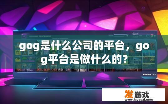 gog是什么公司的平台，gog平台是做什么的？