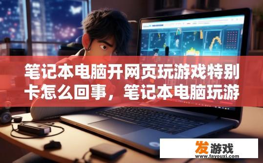 笔记本电脑开网页玩游戏特别卡怎么回事，笔记本电脑玩游戏卡的原因是什么？
