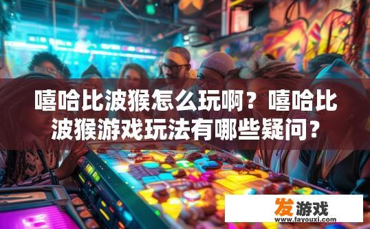 嘻哈比波猴怎么玩啊？嘻哈比波猴游戏玩法有哪些疑问？