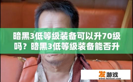 暗黑3低等级装备可以升70级吗？暗黑3低等级装备能否升70级疑问的标题可以是，低等级装备升级至70级是否可行？