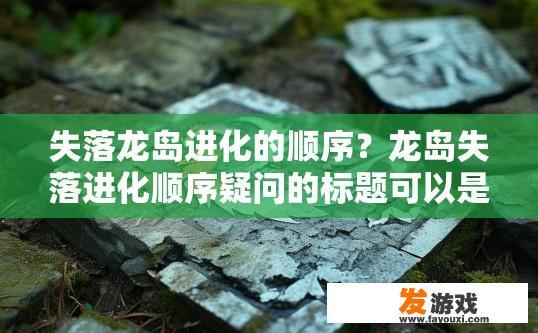 失落龙岛进化的顺序？龙岛失落进化顺序疑问的标题可以是，龙岛失落进化顺序是什么？
