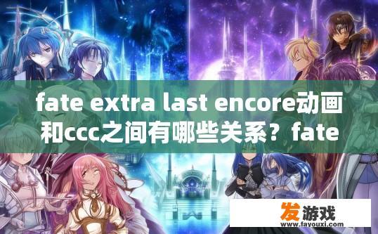 fate extra last encore动画和ccc之间有哪些关系？fate extra last encore动画与ccc之间的关系是什么？