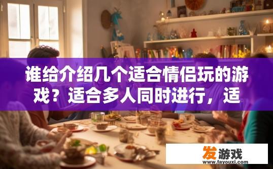 谁给介绍几个适合情侣玩的游戏？适合多人同时进行，适合情侣玩的多人游戏有哪些？