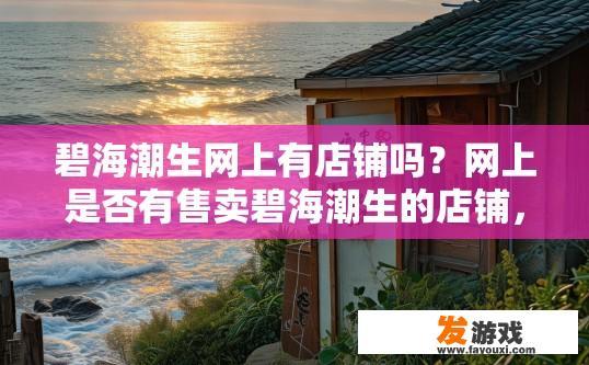 碧海潮生网上有店铺吗？网上是否有售卖碧海潮生的店铺，可以关注相关平台资讯获取信息。