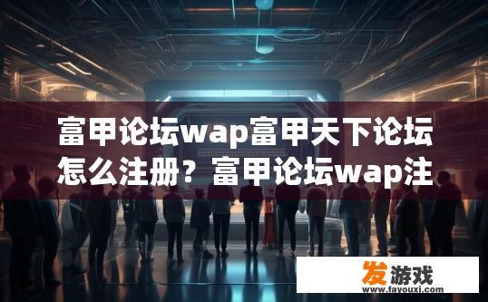富甲论坛wap富甲天下论坛怎么注册？富甲论坛wap注册方法有哪些？
