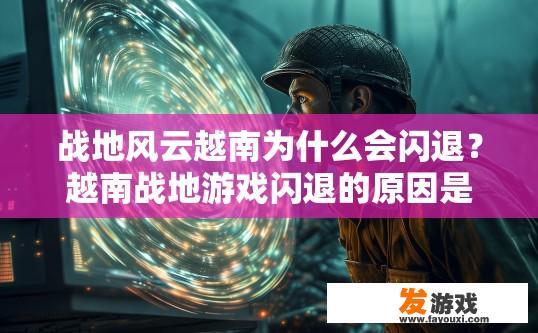 战地风云越南为什么会闪退？越南战地游戏闪退的原因是什么？