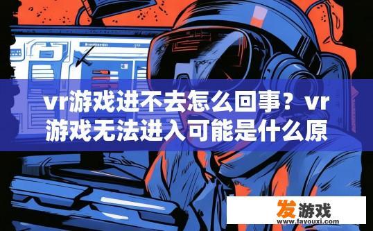 vr游戏进不去怎么回事？vr游戏无法进入可能是什么原因导致的？