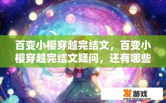 百变小樱穿越完结文，百变小樱穿越完结文疑问，还有哪些精彩内容未展现？