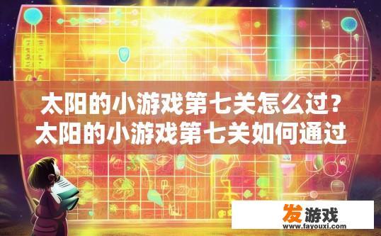 太阳的小游戏第七关怎么过？太阳的小游戏第七关如何通过疑问标题可以这样拟定，第七关太阳小游戏通关技巧？