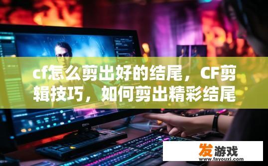 cf怎么剪出好的结尾，CF剪辑技巧，如何剪出精彩结尾