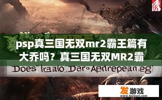 psp真三国无双mr2霸王篇有大乔吗？真三国无双MR2霸王篇大乔角色是否存在疑问的标题可以是，大乔角色是否在真三国无双MR2霸王篇中出现