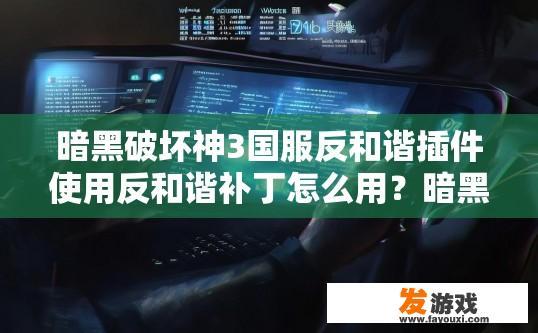暗黑破坏神3国服反和谐插件使用反和谐补丁怎么用？暗黑破坏神3国服反和谐插件使用攻略，如何使用反和谐补丁？