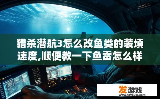 猎杀潜航3怎么改鱼类的装填速度,顺便教一下鱼雷怎么样才能打到船，每次我都打不到船！而且鱼雷装填很慢？猎杀潜航3如何提高鱼类装填速度并优化鱼雷命中率？