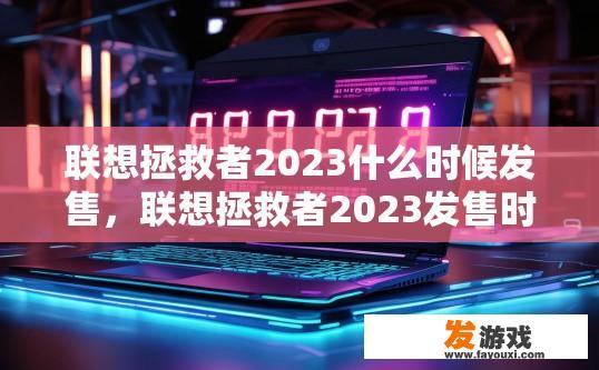 联想拯救者2023什么时候发售，联想拯救者2023发售时间疑问标题，联想拯救者2023发售时间是什么时候？