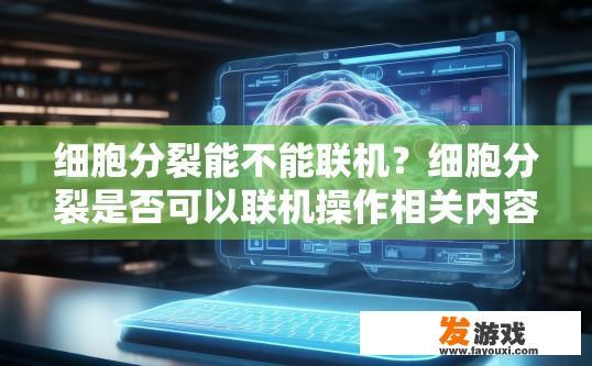 细胞分裂能不能联机？细胞分裂是否可以联机操作相关内容为您解答，您是否想了解细胞分裂的在线操作或功能？