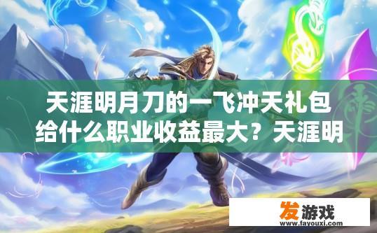 天涯明月刀的一飞冲天礼包给什么职业收益最大？天涯明月刀一飞冲天礼包职业收益最大策略分析
