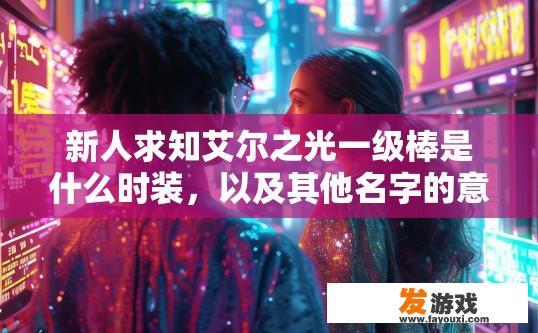 新人求知艾尔之光一级棒是什么时装，以及其他名字的意思？艾尔之光一级棒时装名称及意义疑问标题，艾尔之光一级棒时装名称是什么？