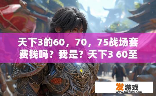 天下3的60，70，75战场套费钱吗？我是？天下3 60至75战场套费用是否昂贵？疑问标题，费用是否高昂？
