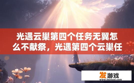 光遇云巢第四个任务无翼怎么不献祭，光遇第四个云巢任务无翼不献祭的原因是什么？
