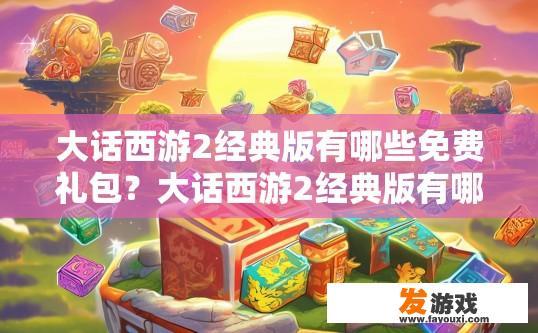 大话西游2经典版有哪些免费礼包？大话西游2经典版有哪些免费礼包内容可以快速获取？